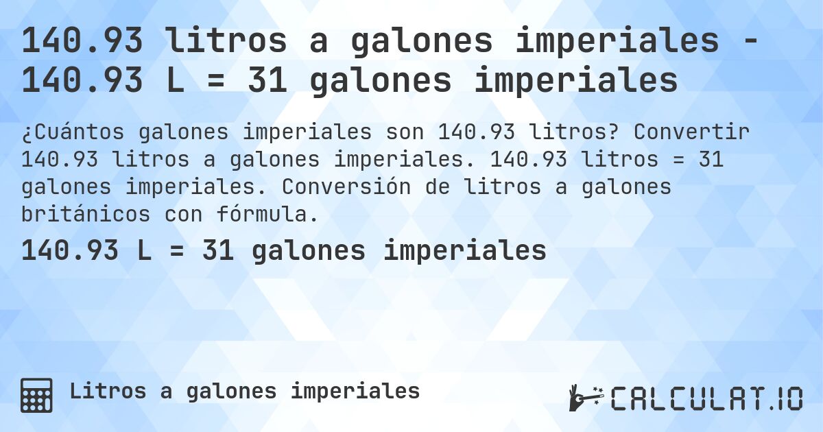 140.93 litros a galones imperiales - 140.93 L = 31 galones imperiales. Convertir 140.93 litros a galones imperiales. 140.93 litros = 31 galones imperiales. Conversión de litros a galones británicos con fórmula.