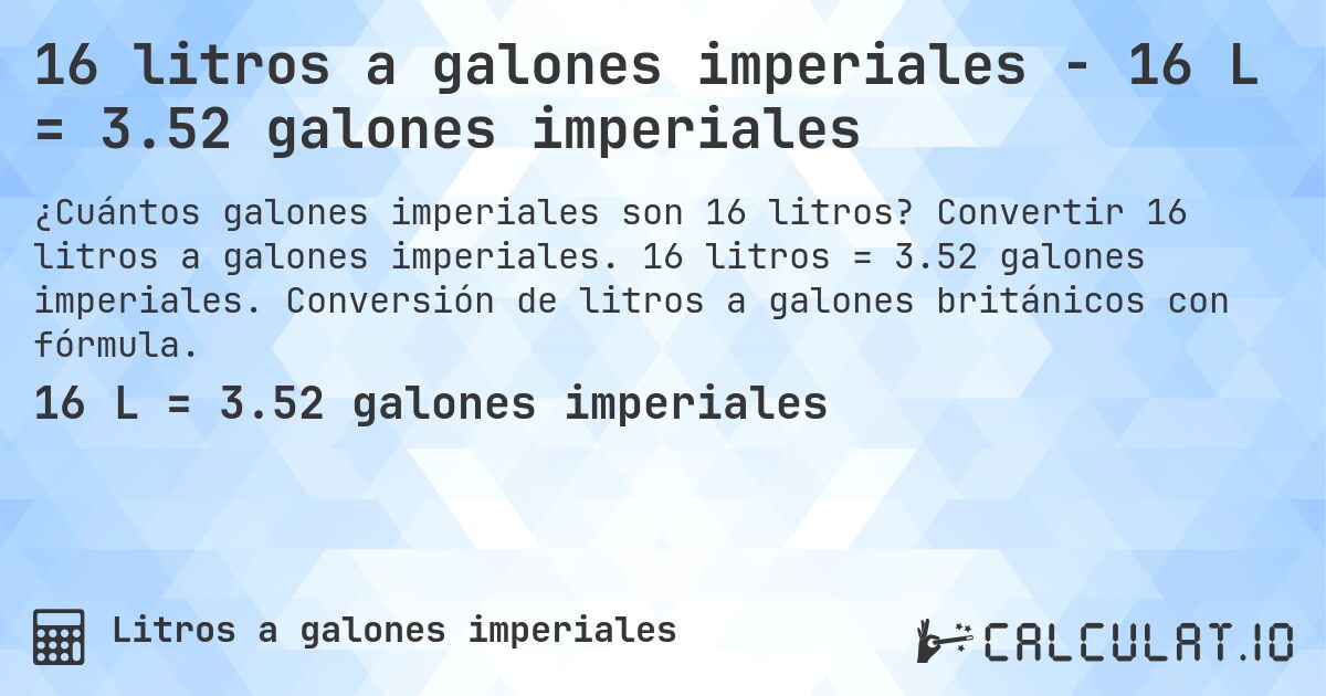 16 litros a galones imperiales - 16 L = 3.52 galones imperiales. Convertir 16 litros a galones imperiales. 16 litros = 3.52 galones imperiales. Conversión de litros a galones británicos con fórmula.