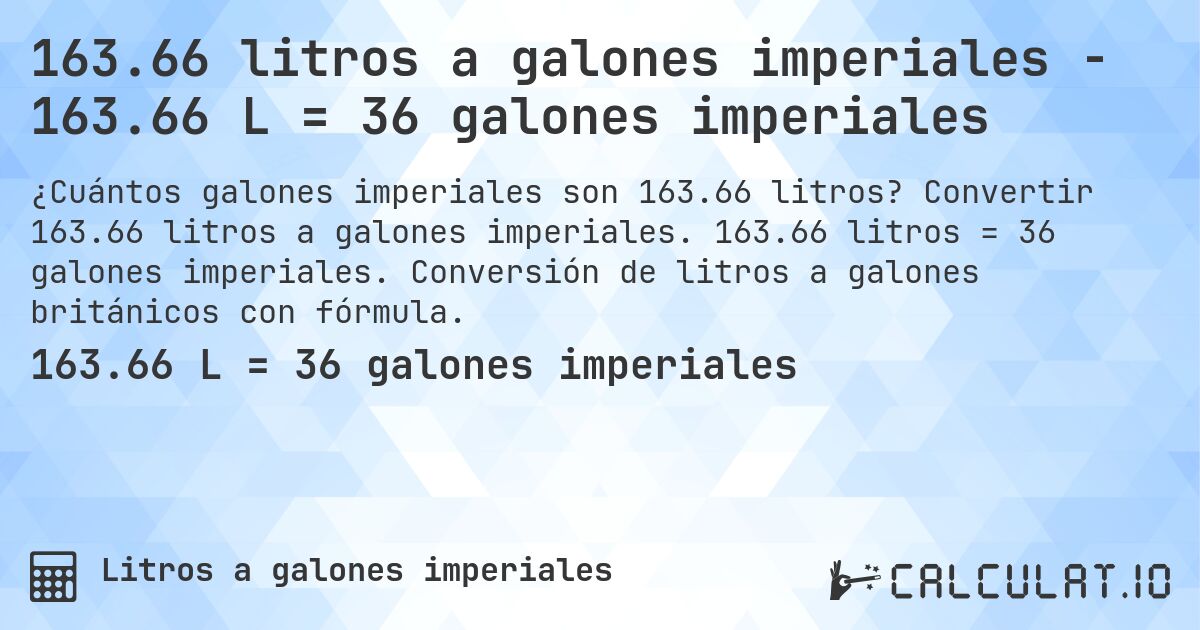 163.66 litros a galones imperiales - 163.66 L = 36 galones imperiales. Convertir 163.66 litros a galones imperiales. 163.66 litros = 36 galones imperiales. Conversión de litros a galones británicos con fórmula.
