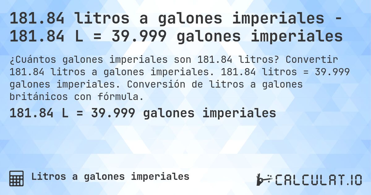 181.84 litros a galones imperiales - 181.84 L = 39.999 galones imperiales. Convertir 181.84 litros a galones imperiales. 181.84 litros = 39.999 galones imperiales. Conversión de litros a galones británicos con fórmula.
