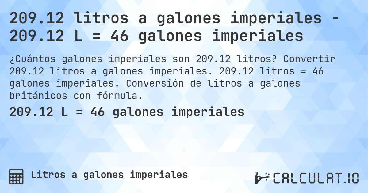 209.12 litros a galones imperiales - 209.12 L = 46 galones imperiales. Convertir 209.12 litros a galones imperiales. 209.12 litros = 46 galones imperiales. Conversión de litros a galones británicos con fórmula.