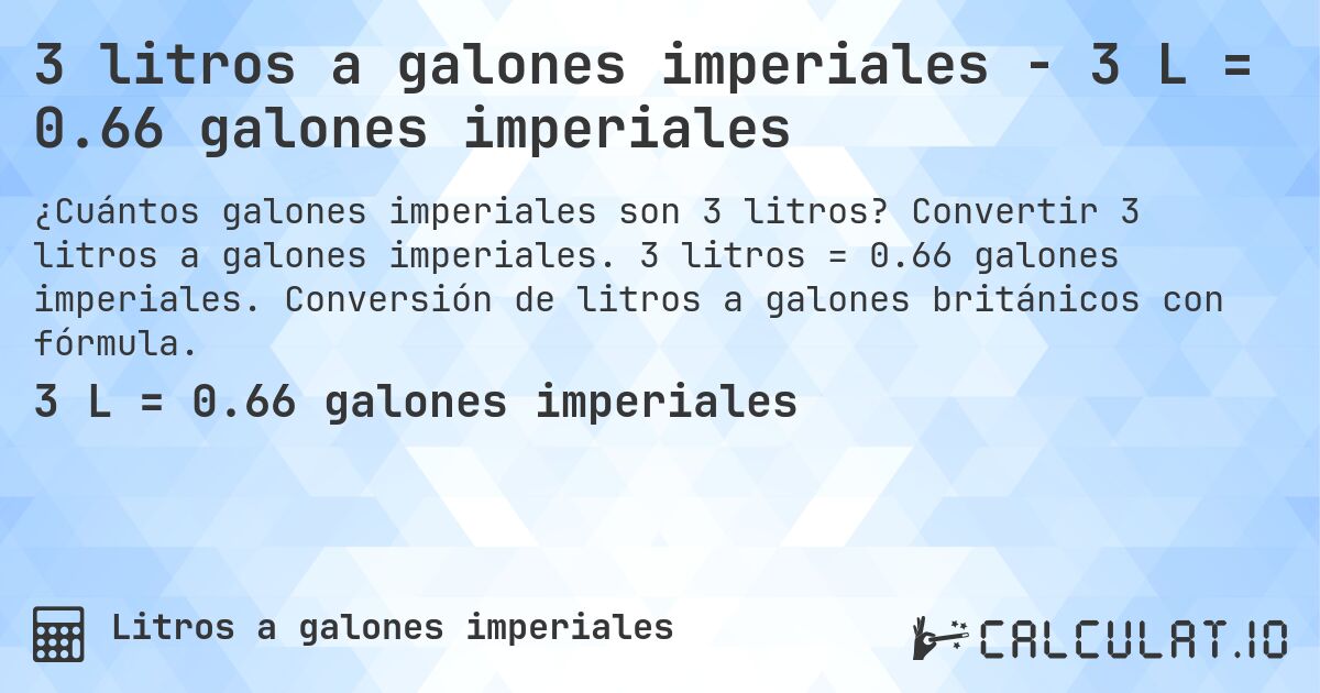 3 litros a galones imperiales - 3 L = 0.66 galones imperiales. Convertir 3 litros a galones imperiales. 3 litros = 0.66 galones imperiales. Conversión de litros a galones británicos con fórmula.