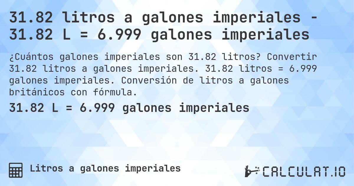 31.82 litros a galones imperiales - 31.82 L = 6.999 galones imperiales. Convertir 31.82 litros a galones imperiales. 31.82 litros = 6.999 galones imperiales. Conversión de litros a galones británicos con fórmula.