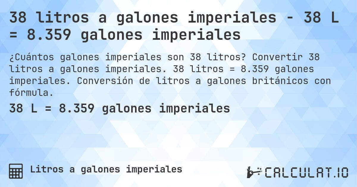 38 litros a galones imperiales - 38 L = 8.359 galones imperiales. Convertir 38 litros a galones imperiales. 38 litros = 8.359 galones imperiales. Conversión de litros a galones británicos con fórmula.