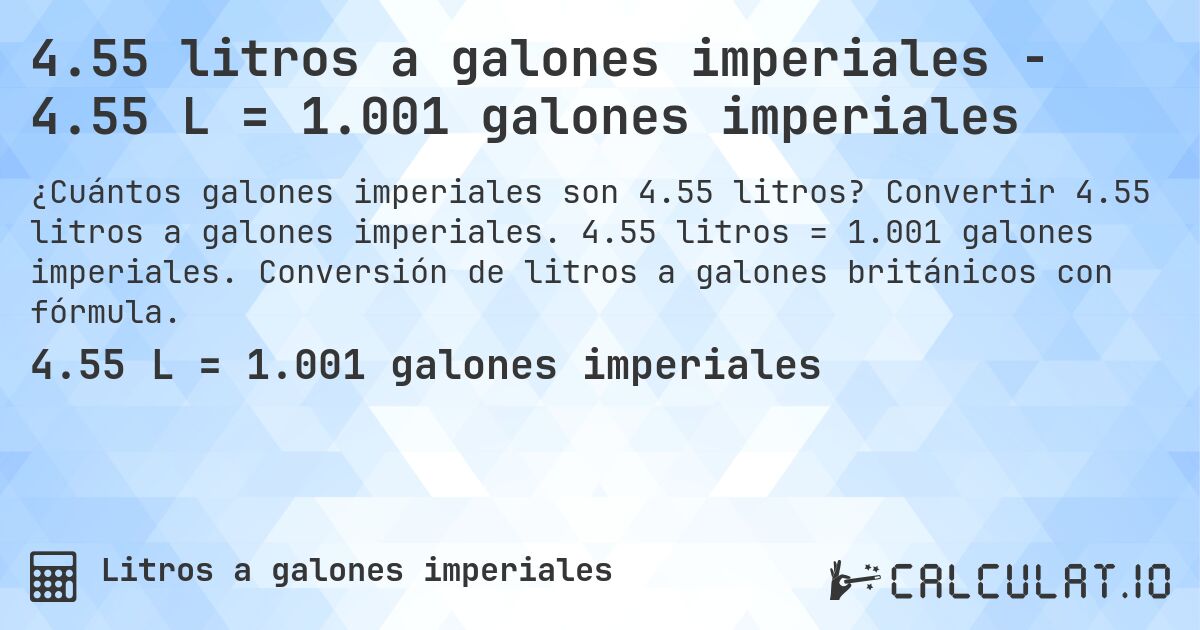4.55 litros a galones imperiales - 4.55 L = 1.001 galones imperiales. Convertir 4.55 litros a galones imperiales. 4.55 litros = 1.001 galones imperiales. Conversión de litros a galones británicos con fórmula.
