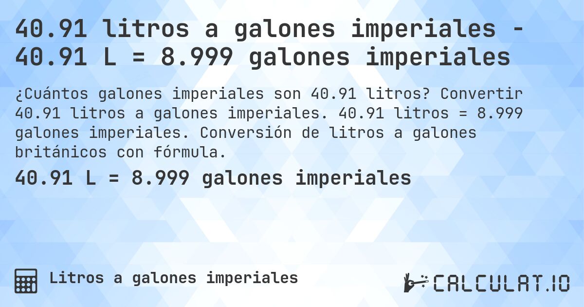 40.91 litros a galones imperiales - 40.91 L = 8.999 galones imperiales. Convertir 40.91 litros a galones imperiales. 40.91 litros = 8.999 galones imperiales. Conversión de litros a galones británicos con fórmula.