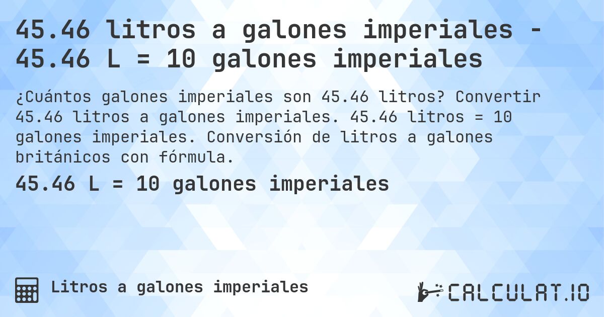 45.46 litros a galones imperiales - 45.46 L = 10 galones imperiales. Convertir 45.46 litros a galones imperiales. 45.46 litros = 10 galones imperiales. Conversión de litros a galones británicos con fórmula.
