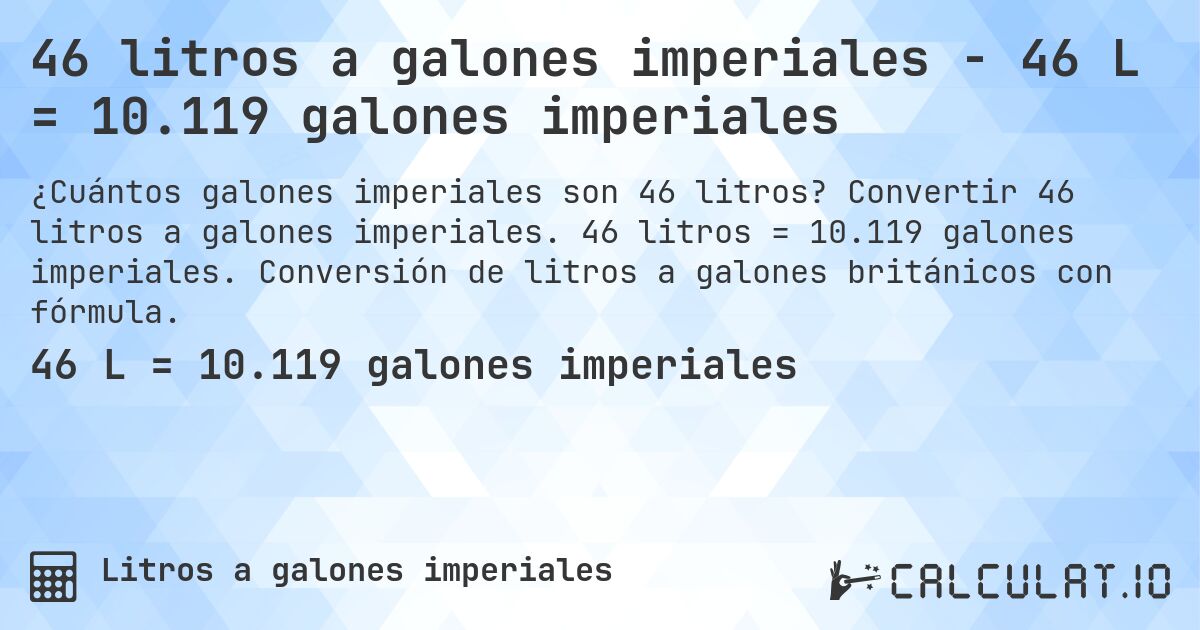 46 litros a galones imperiales - 46 L = 10.119 galones imperiales. Convertir 46 litros a galones imperiales. 46 litros = 10.119 galones imperiales. Conversión de litros a galones británicos con fórmula.