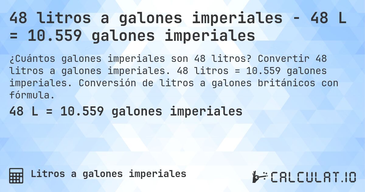 48 litros a galones imperiales - 48 L = 10.559 galones imperiales. Convertir 48 litros a galones imperiales. 48 litros = 10.559 galones imperiales. Conversión de litros a galones británicos con fórmula.