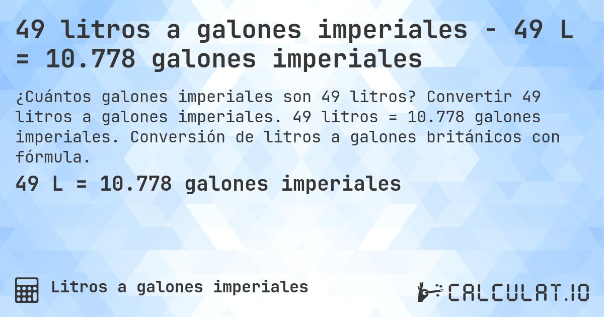 49 litros a galones imperiales - 49 L = 10.778 galones imperiales. Convertir 49 litros a galones imperiales. 49 litros = 10.778 galones imperiales. Conversión de litros a galones británicos con fórmula.