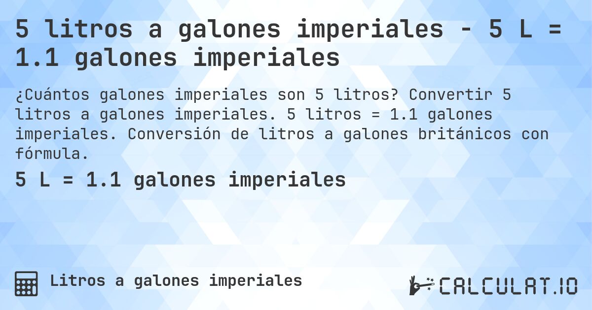 5 litros a galones imperiales - 5 L = 1.1 galones imperiales. Convertir 5 litros a galones imperiales. 5 litros = 1.1 galones imperiales. Conversión de litros a galones británicos con fórmula.