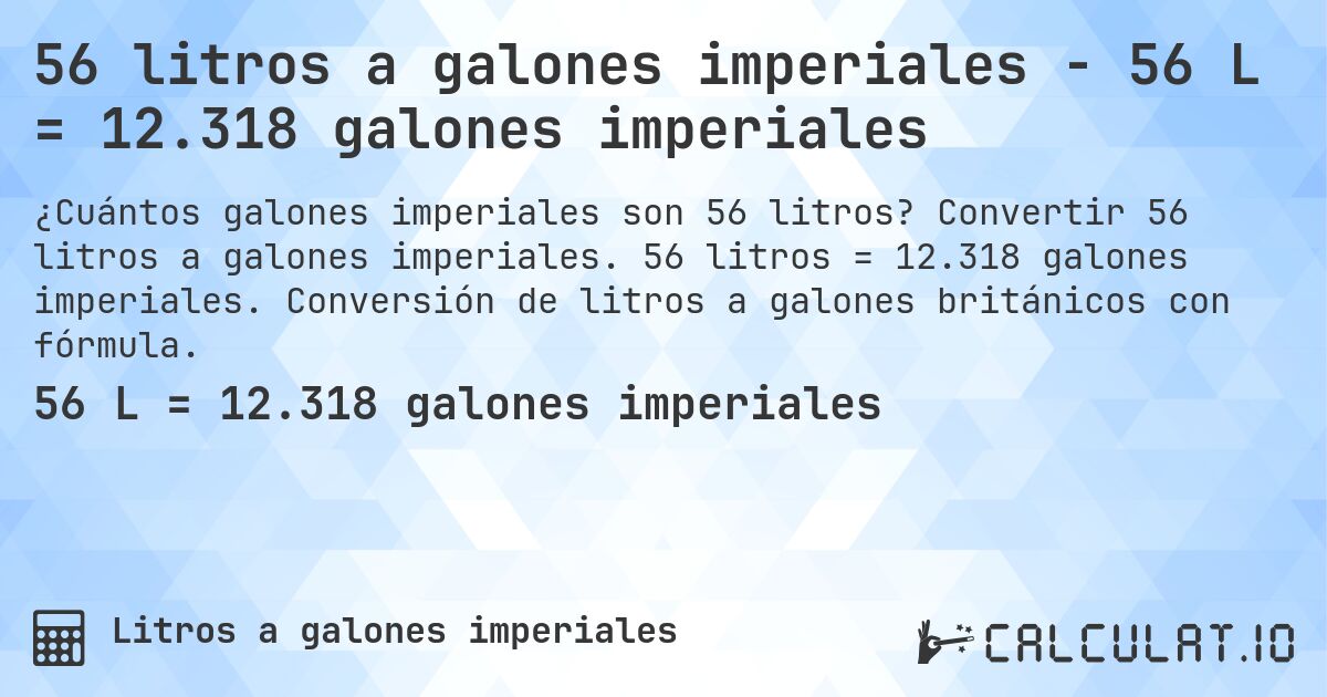 56 litros a galones imperiales - 56 L = 12.318 galones imperiales. Convertir 56 litros a galones imperiales. 56 litros = 12.318 galones imperiales. Conversión de litros a galones británicos con fórmula.