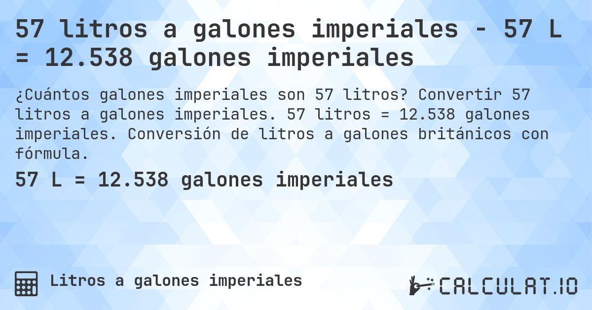 57 litros a galones imperiales - 57 L = 12.538 galones imperiales. Convertir 57 litros a galones imperiales. 57 litros = 12.538 galones imperiales. Conversión de litros a galones británicos con fórmula.