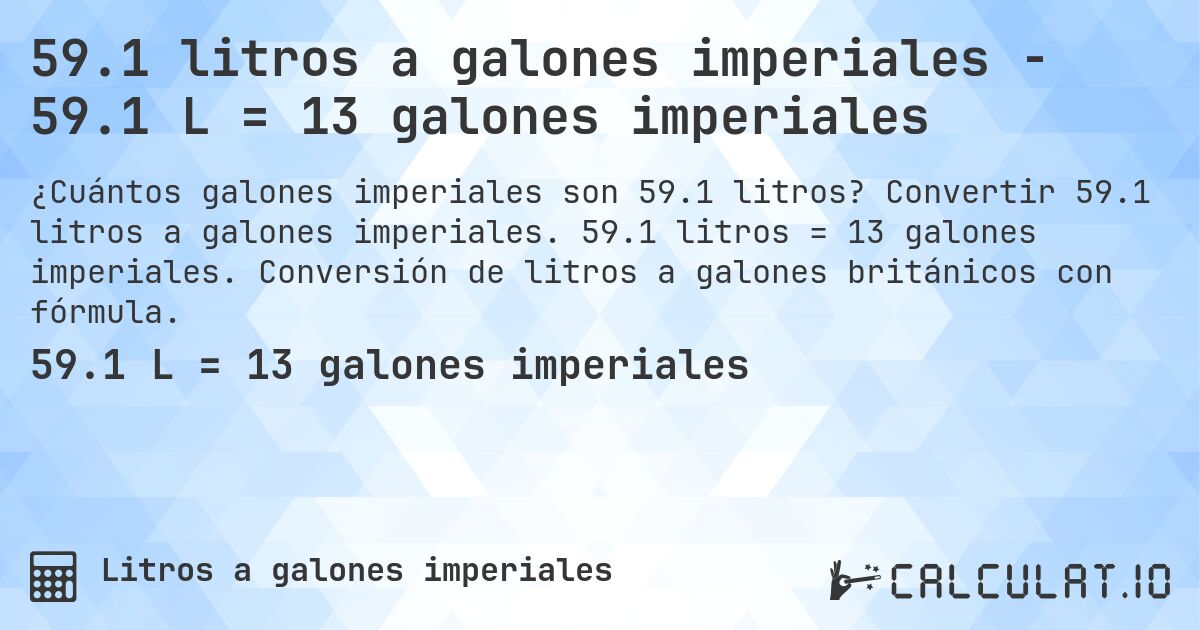 59.1 litros a galones imperiales - 59.1 L = 13 galones imperiales. Convertir 59.1 litros a galones imperiales. 59.1 litros = 13 galones imperiales. Conversión de litros a galones británicos con fórmula.