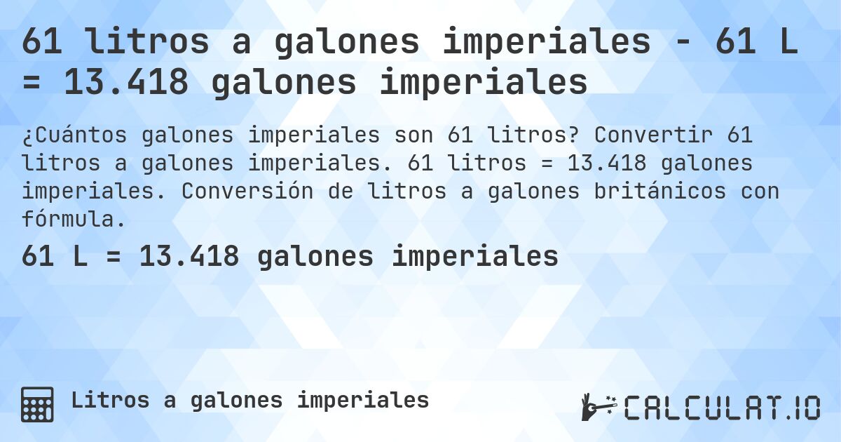 61 litros a galones imperiales - 61 L = 13.418 galones imperiales. Convertir 61 litros a galones imperiales. 61 litros = 13.418 galones imperiales. Conversión de litros a galones británicos con fórmula.