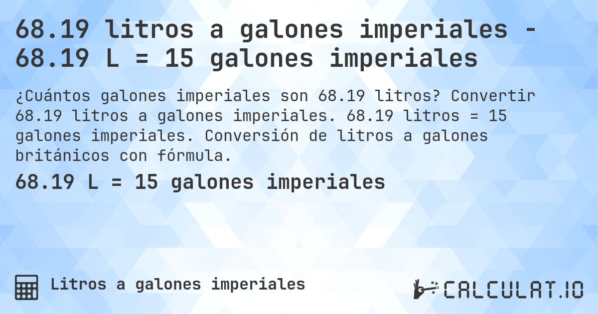 68.19 litros a galones imperiales - 68.19 L = 15 galones imperiales. Convertir 68.19 litros a galones imperiales. 68.19 litros = 15 galones imperiales. Conversión de litros a galones británicos con fórmula.