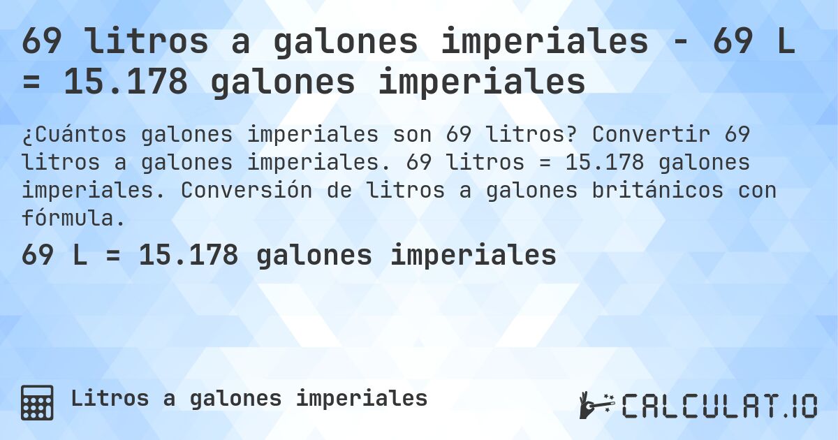 69 litros a galones imperiales - 69 L = 15.178 galones imperiales. Convertir 69 litros a galones imperiales. 69 litros = 15.178 galones imperiales. Conversión de litros a galones británicos con fórmula.