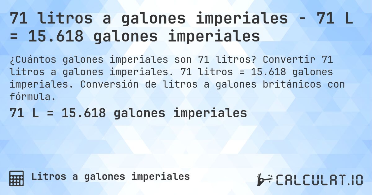 71 litros a galones imperiales - 71 L = 15.618 galones imperiales. Convertir 71 litros a galones imperiales. 71 litros = 15.618 galones imperiales. Conversión de litros a galones británicos con fórmula.