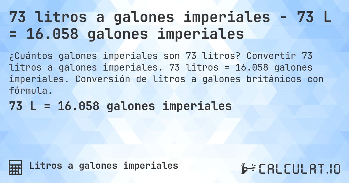 73 litros a galones imperiales - 73 L = 16.058 galones imperiales. Convertir 73 litros a galones imperiales. 73 litros = 16.058 galones imperiales. Conversión de litros a galones británicos con fórmula.