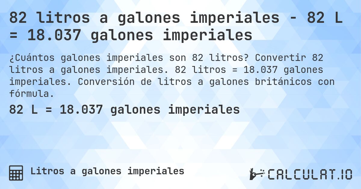 82 litros a galones imperiales - 82 L = 18.037 galones imperiales. Convertir 82 litros a galones imperiales. 82 litros = 18.037 galones imperiales. Conversión de litros a galones británicos con fórmula.