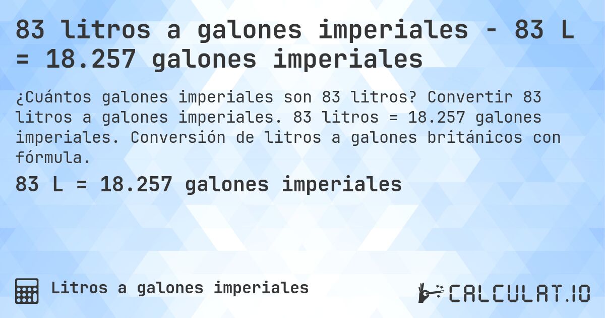 83 litros a galones imperiales - 83 L = 18.257 galones imperiales. Convertir 83 litros a galones imperiales. 83 litros = 18.257 galones imperiales. Conversión de litros a galones británicos con fórmula.