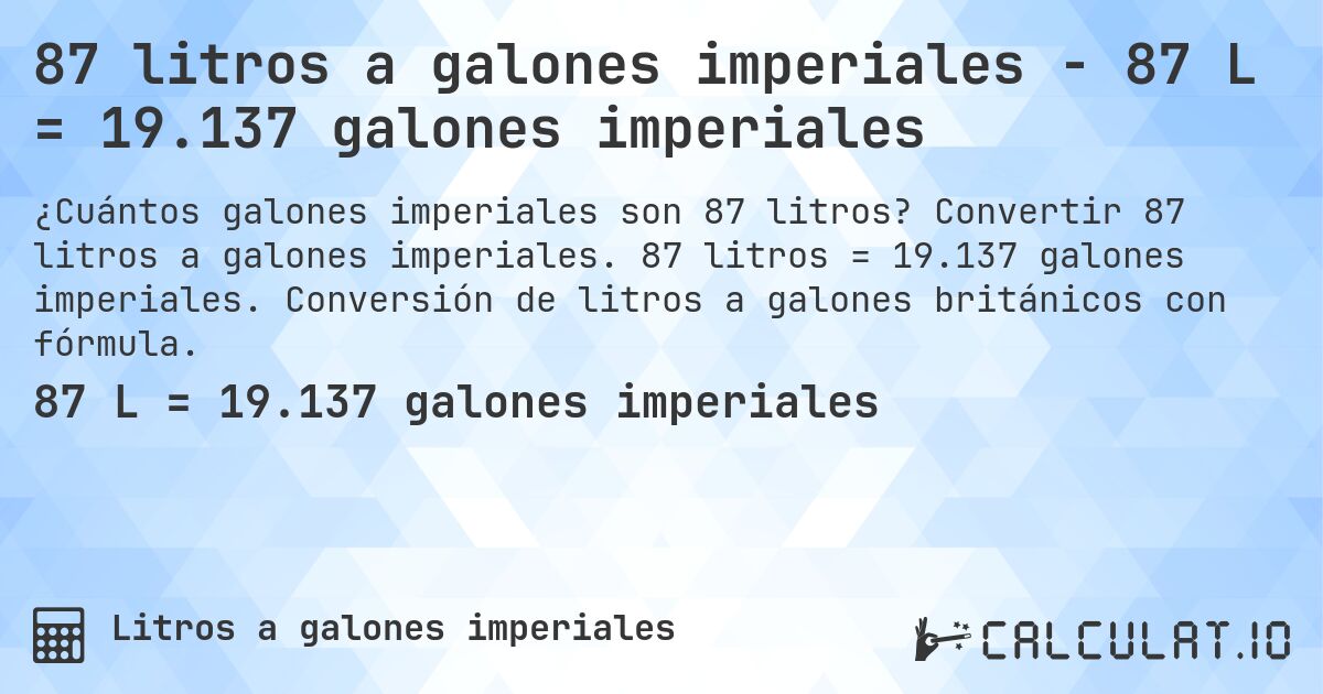 87 litros a galones imperiales - 87 L = 19.137 galones imperiales. Convertir 87 litros a galones imperiales. 87 litros = 19.137 galones imperiales. Conversión de litros a galones británicos con fórmula.