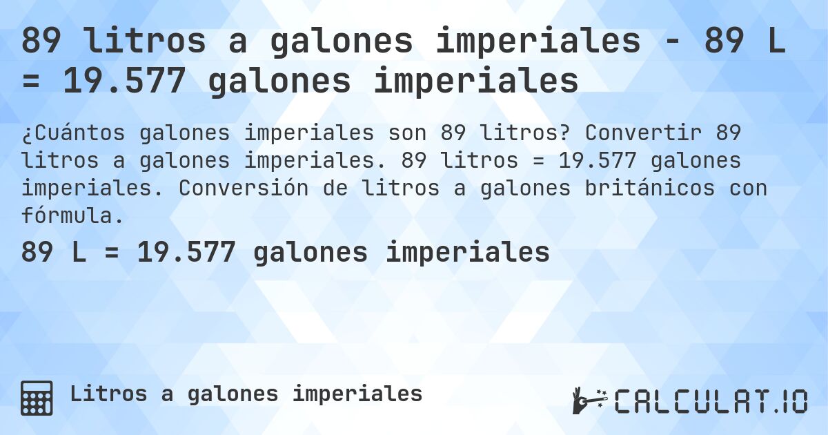 89 litros a galones imperiales - 89 L = 19.577 galones imperiales. Convertir 89 litros a galones imperiales. 89 litros = 19.577 galones imperiales. Conversión de litros a galones británicos con fórmula.