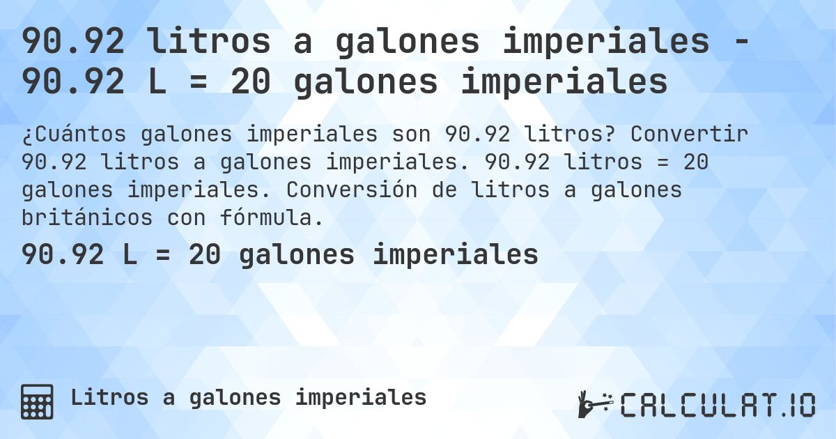 90.92 litros a galones imperiales - 90.92 L = 20 galones imperiales. Convertir 90.92 litros a galones imperiales. 90.92 litros = 20 galones imperiales. Conversión de litros a galones británicos con fórmula.