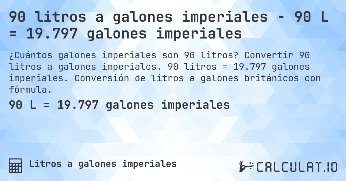 90 litros a galones imperiales - 90 L = 19.797 galones imperiales. Convertir 90 litros a galones imperiales. 90 litros = 19.797 galones imperiales. Conversión de litros a galones británicos con fórmula.
