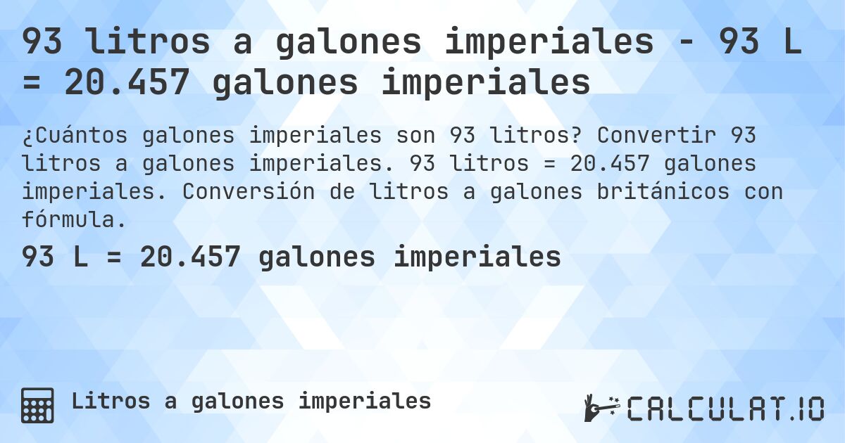 93 litros a galones imperiales - 93 L = 20.457 galones imperiales. Convertir 93 litros a galones imperiales. 93 litros = 20.457 galones imperiales. Conversión de litros a galones británicos con fórmula.