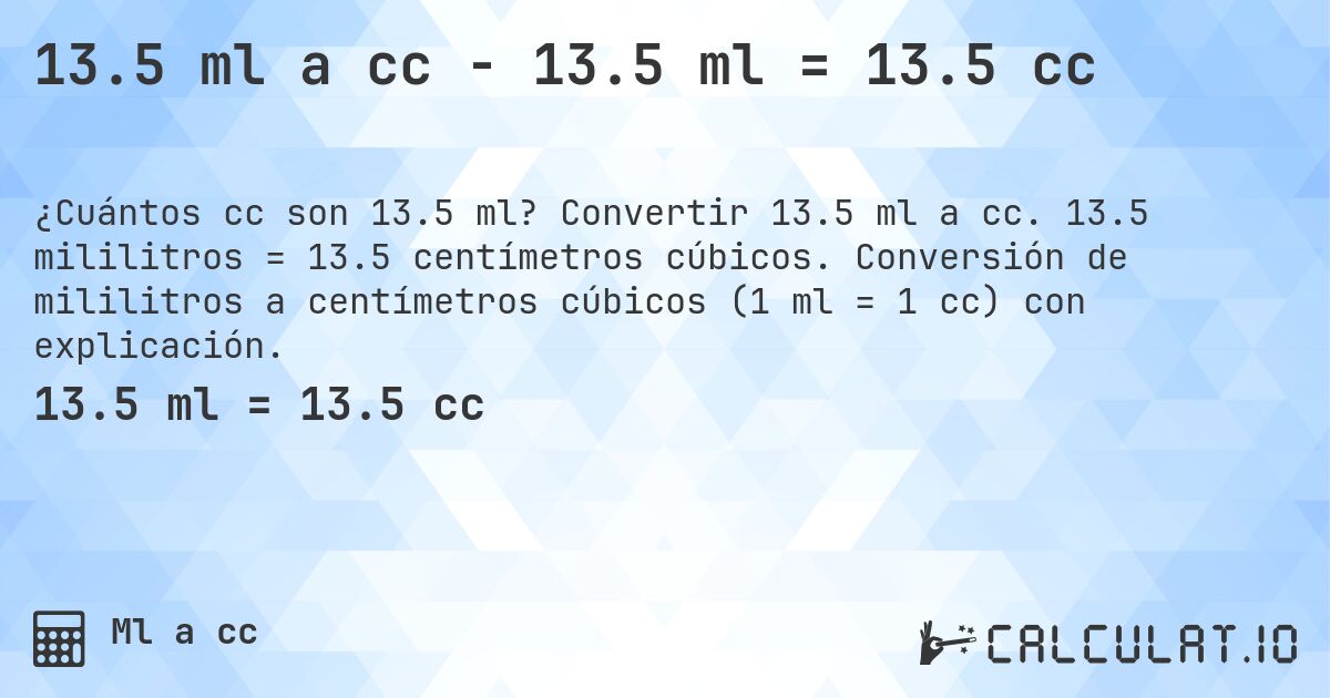 13.5 ml a cc - 13.5 ml = 13.5 cc. Convertir 13.5 ml a cc. 13.5 mililitros = 13.5 centímetros cúbicos. Conversión de mililitros a centímetros cúbicos (1 ml = 1 cc) con explicación.