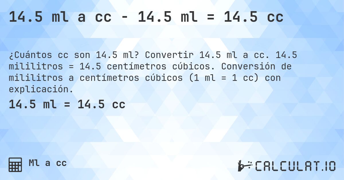 14.5 ml a cc - 14.5 ml = 14.5 cc. Convertir 14.5 ml a cc. 14.5 mililitros = 14.5 centímetros cúbicos. Conversión de mililitros a centímetros cúbicos (1 ml = 1 cc) con explicación.