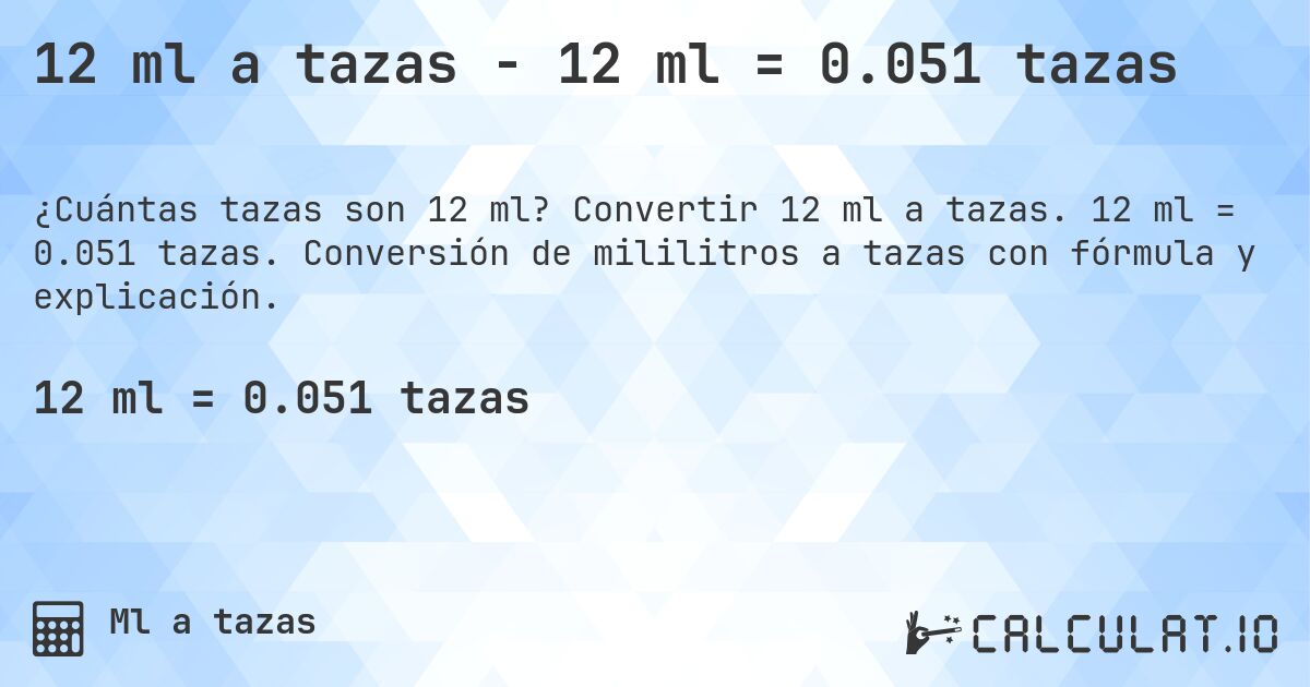 12 ml a tazas - 12 ml = 0.051 tazas. Convertir 12 ml a tazas. 12 ml = 0.051 tazas. Conversión de mililitros a tazas con fórmula y explicación.