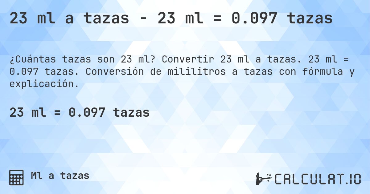 23 ml a tazas - 23 ml = 0.097 tazas. Convertir 23 ml a tazas. 23 ml = 0.097 tazas. Conversión de mililitros a tazas con fórmula y explicación.