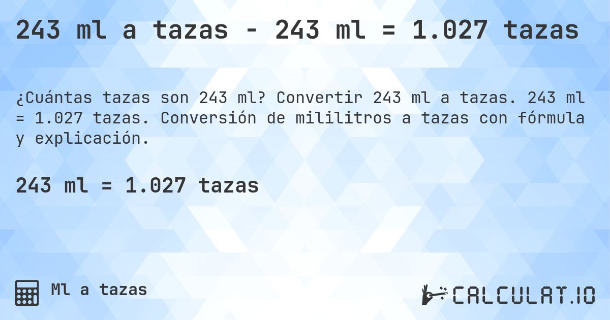 243 ml a tazas - 243 ml = 1.027 tazas. Convertir 243 ml a tazas. 243 ml = 1.027 tazas. Conversión de mililitros a tazas con fórmula y explicación.