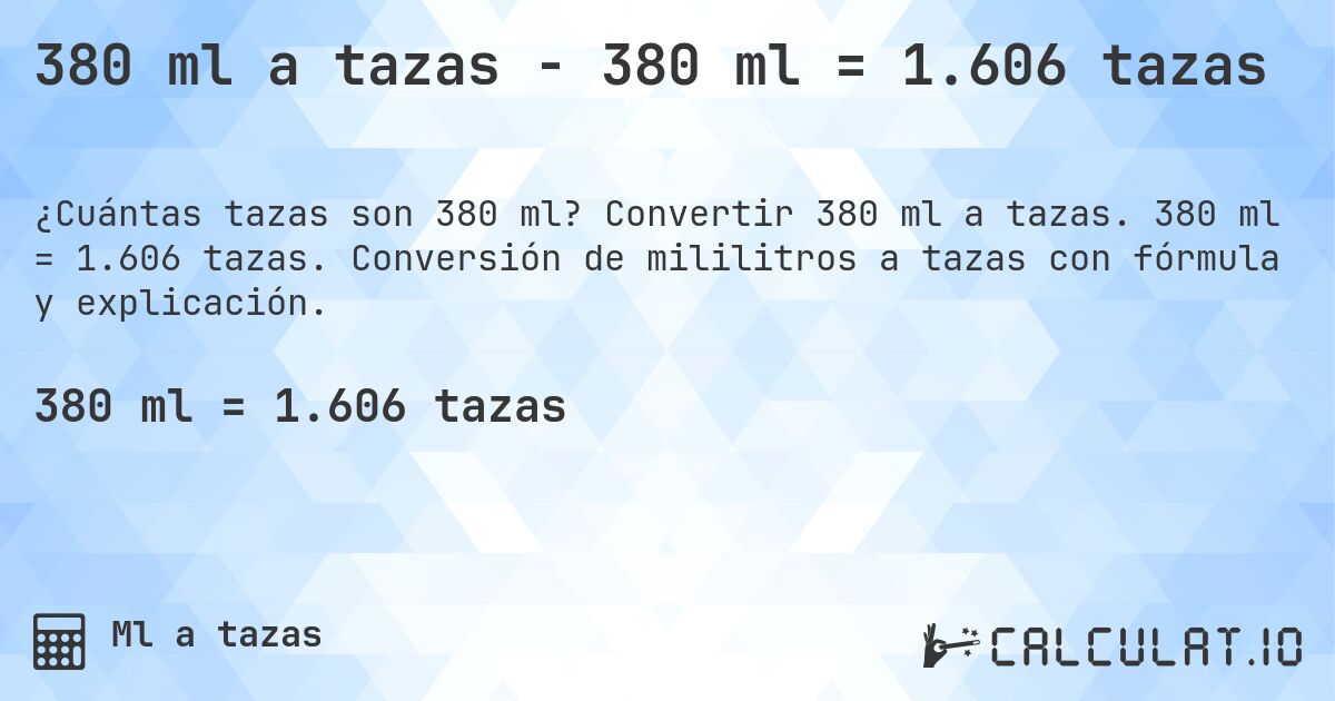 380 ml a tazas - 380 ml = 1.606 tazas. Convertir 380 ml a tazas. 380 ml = 1.606 tazas. Conversión de mililitros a tazas con fórmula y explicación.