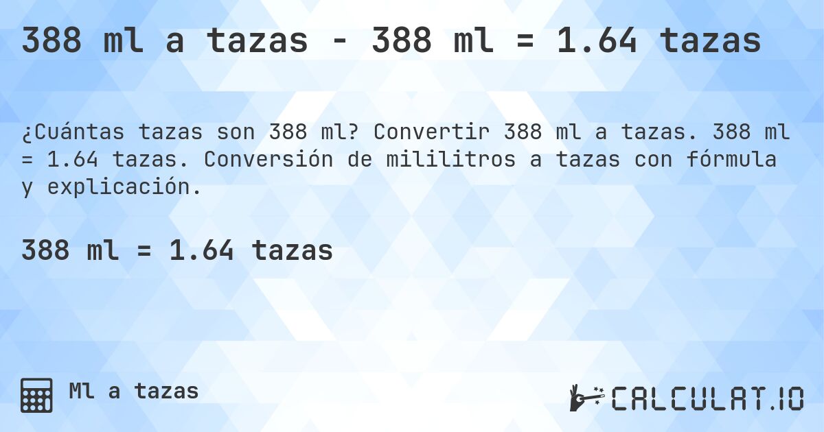 388 ml a tazas - 388 ml = 1.64 tazas. Convertir 388 ml a tazas. 388 ml = 1.64 tazas. Conversión de mililitros a tazas con fórmula y explicación.