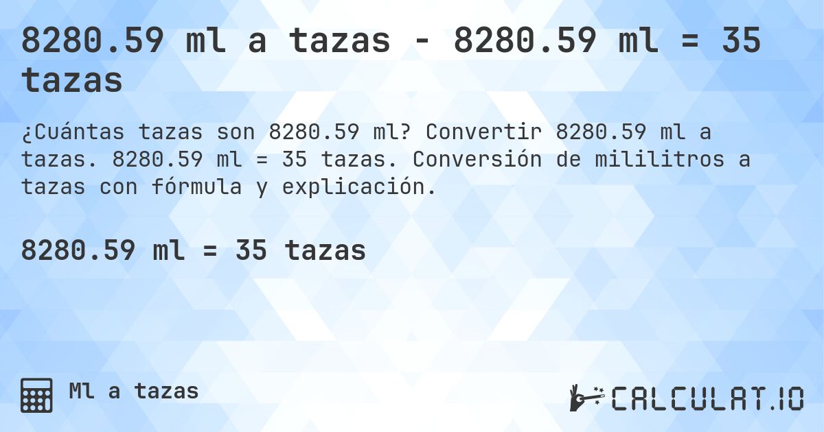 8280.59 ml a tazas - 8280.59 ml = 35 tazas. Convertir 8280.59 ml a tazas. 8280.59 ml = 35 tazas. Conversión de mililitros a tazas con fórmula y explicación.