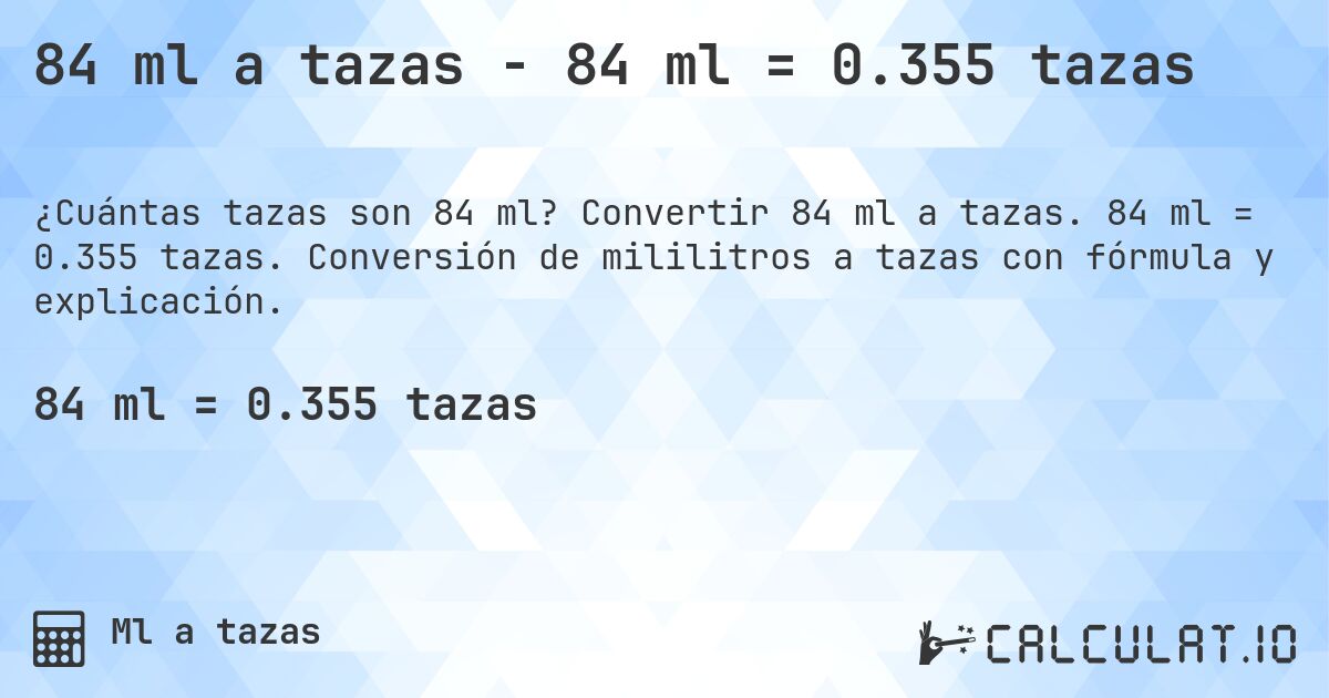 84 ml a tazas - 84 ml = 0.355 tazas. Convertir 84 ml a tazas. 84 ml = 0.355 tazas. Conversión de mililitros a tazas con fórmula y explicación.
