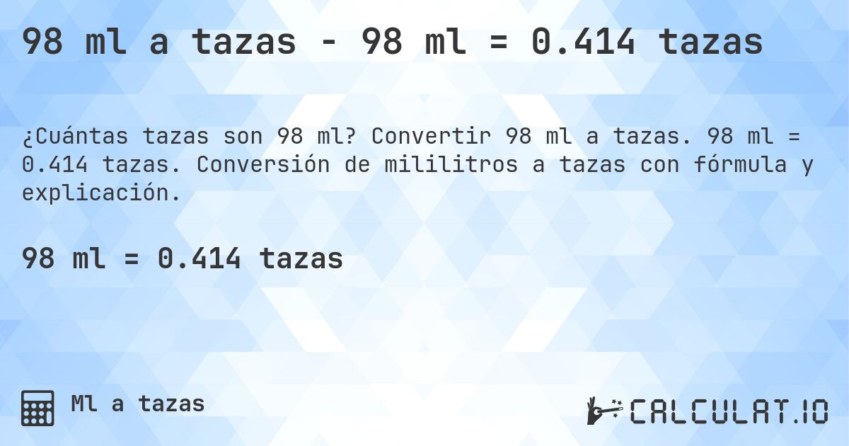 98 ml a tazas - 98 ml = 0.414 tazas. Convertir 98 ml a tazas. 98 ml = 0.414 tazas. Conversión de mililitros a tazas con fórmula y explicación.