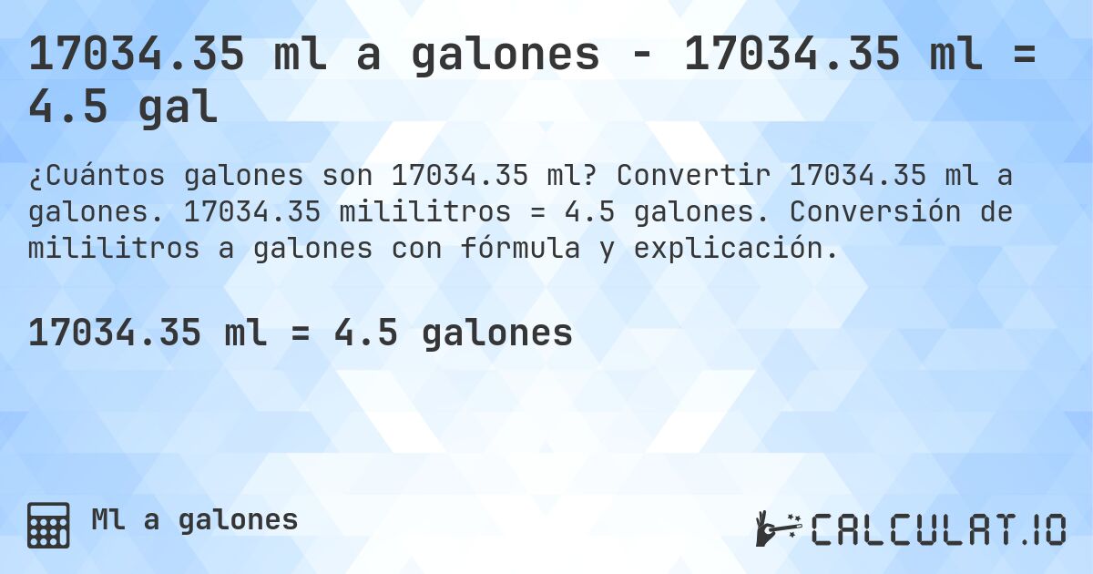 17034.35 ml a galones - 17034.35 ml = 4.5 gal. Convertir 17034.35 ml a galones. 17034.35 mililitros = 4.5 galones. Conversión de mililitros a galones con fórmula y explicación.