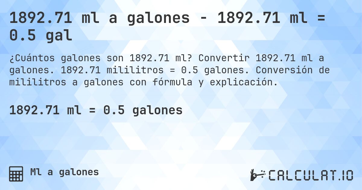 1892.71 ml a galones - 1892.71 ml = 0.5 gal. Convertir 1892.71 ml a galones. 1892.71 mililitros = 0.5 galones. Conversión de mililitros a galones con fórmula y explicación.