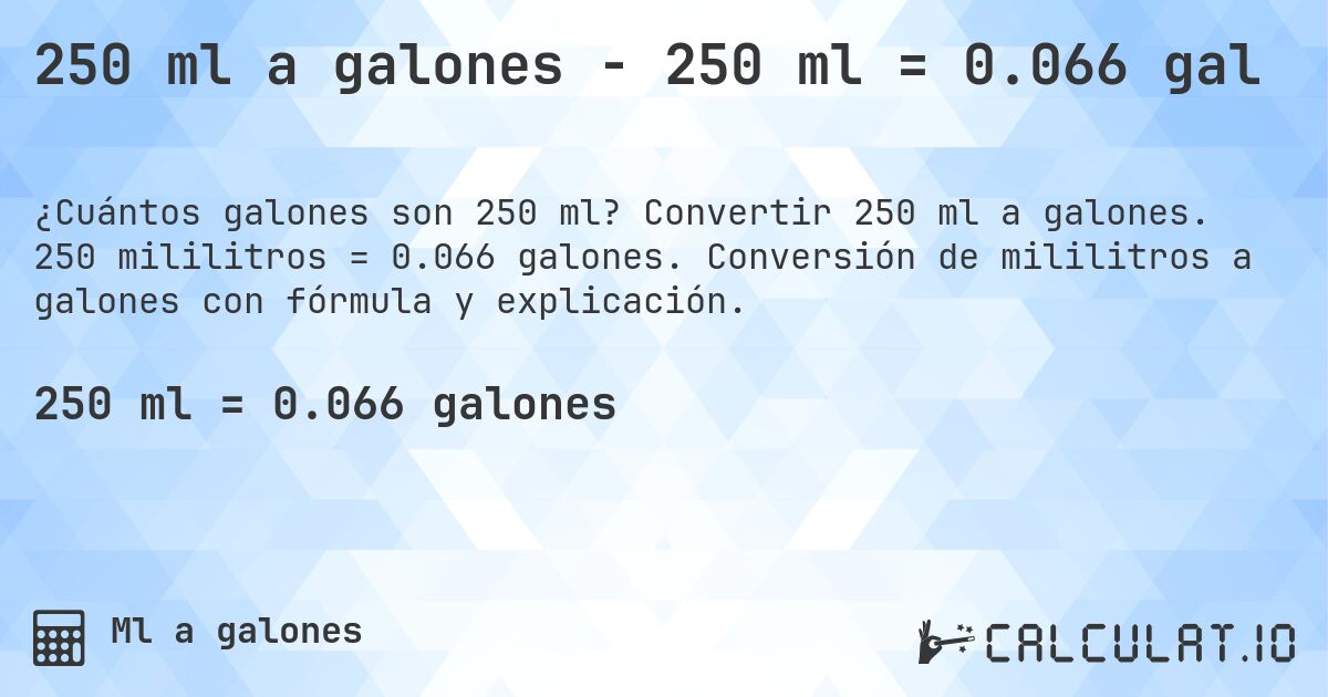 250 ml a galones - 250 ml = 0.066 gal. Convertir 250 ml a galones. 250 mililitros = 0.066 galones. Conversión de mililitros a galones con fórmula y explicación.