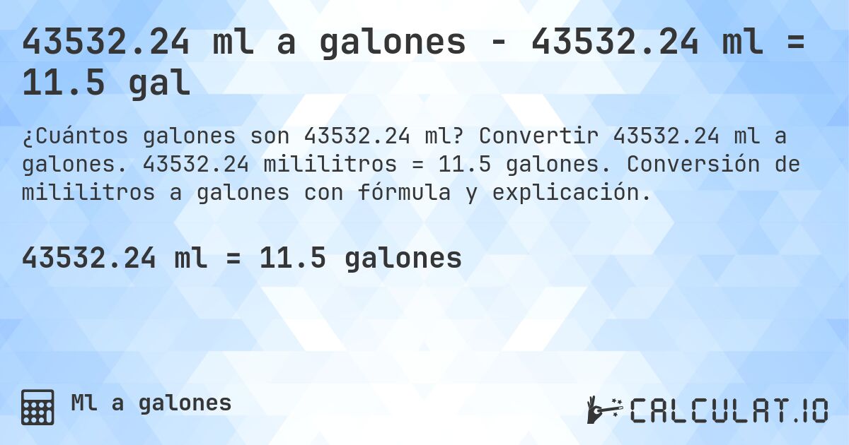 43532.24 ml a galones - 43532.24 ml = 11.5 gal. Convertir 43532.24 ml a galones. 43532.24 mililitros = 11.5 galones. Conversión de mililitros a galones con fórmula y explicación.