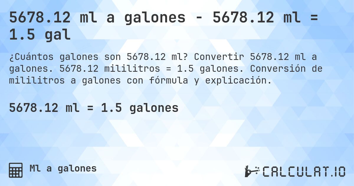 5678.12 ml a galones - 5678.12 ml = 1.5 gal. Convertir 5678.12 ml a galones. 5678.12 mililitros = 1.5 galones. Conversión de mililitros a galones con fórmula y explicación.