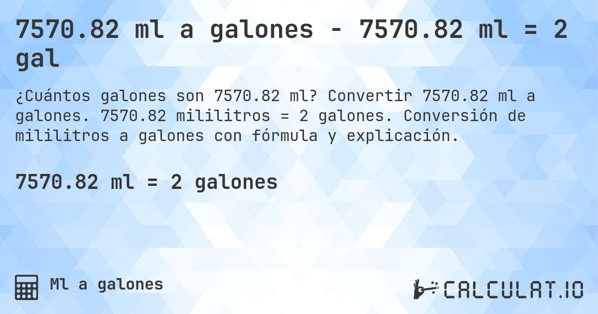 7570.82 ml a galones - 7570.82 ml = 2 gal. Convertir 7570.82 ml a galones. 7570.82 mililitros = 2 galones. Conversión de mililitros a galones con fórmula y explicación.