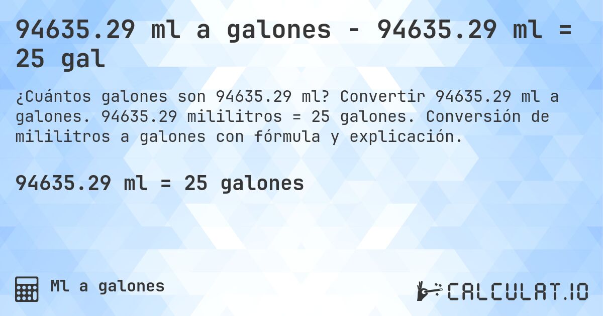 94635.29 ml a galones - 94635.29 ml = 25 gal. Convertir 94635.29 ml a galones. 94635.29 mililitros = 25 galones. Conversión de mililitros a galones con fórmula y explicación.