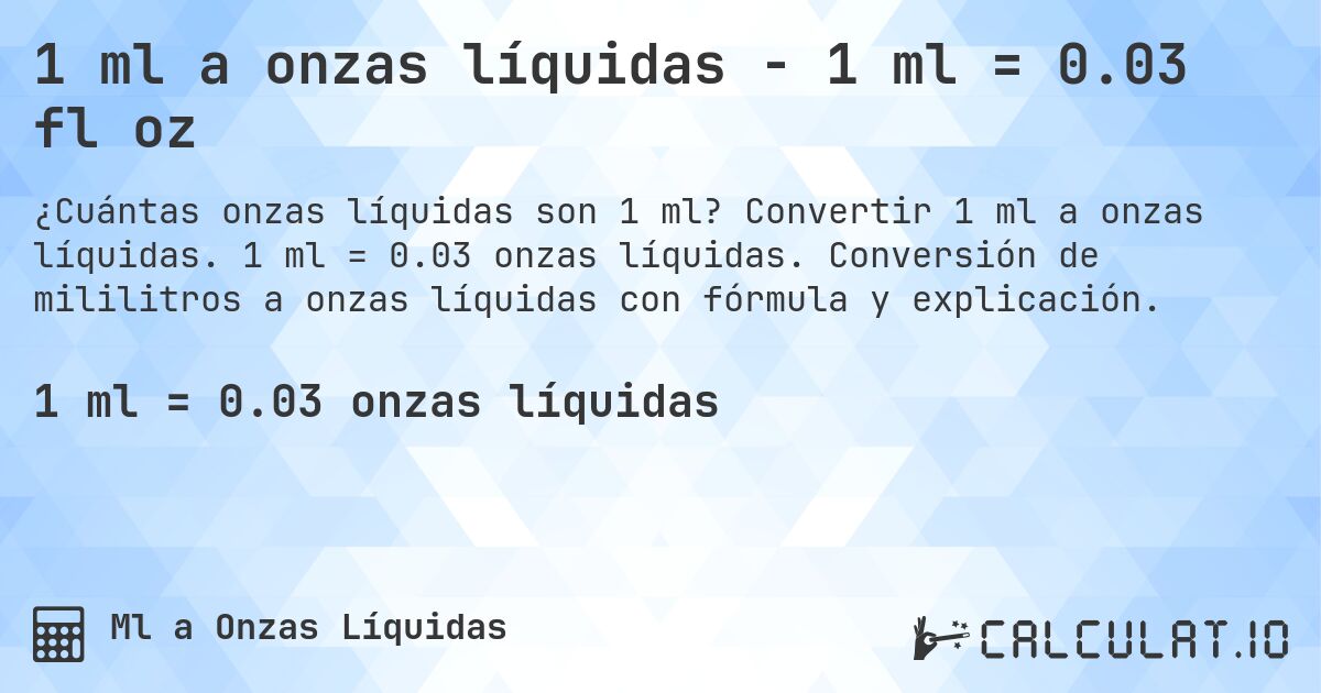 1 ml a onzas líquidas - 1 ml = 0.03 fl oz. Convertir 1 ml a onzas líquidas. 1 ml = 0.03 onzas líquidas. Conversión de mililitros a onzas líquidas con fórmula y explicación.