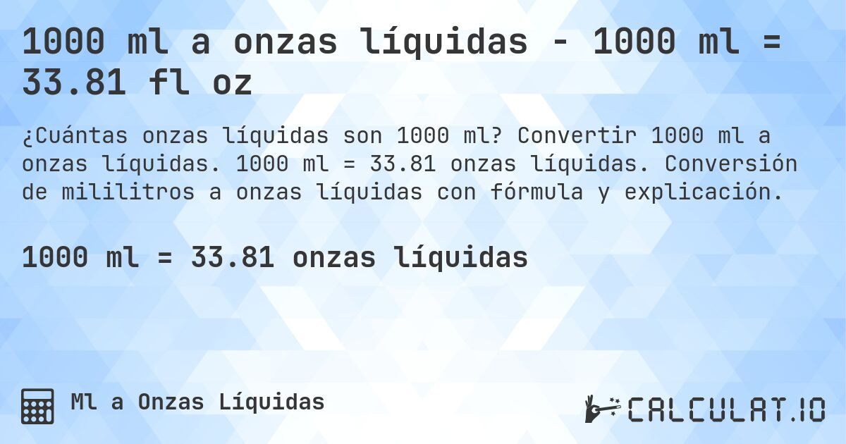 1000 ml a onzas líquidas - 1000 ml = 33.81 fl oz. Convertir 1000 ml a onzas líquidas. 1000 ml = 33.81 onzas líquidas. Conversión de mililitros a onzas líquidas con fórmula y explicación.