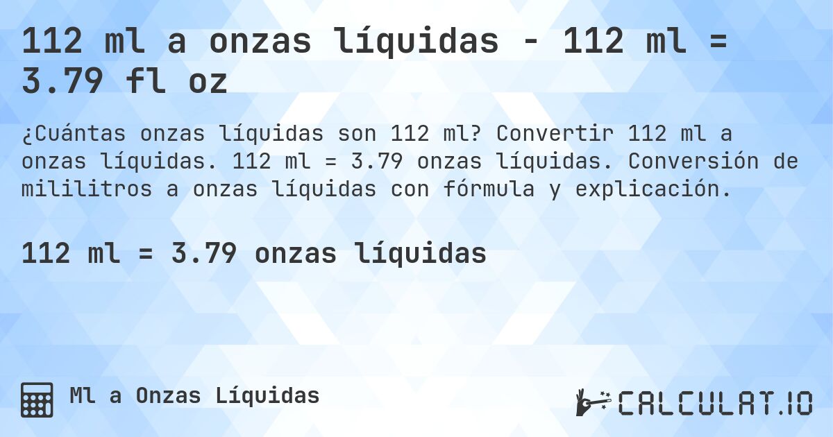112 ml a onzas líquidas - 112 ml = 3.79 fl oz. Convertir 112 ml a onzas líquidas. 112 ml = 3.79 onzas líquidas. Conversión de mililitros a onzas líquidas con fórmula y explicación.
